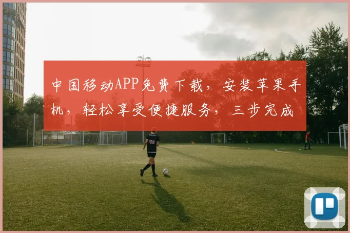 中国移动APP免费下载，安装苹果手机，轻松享受便捷服务，三步完成，不容错过