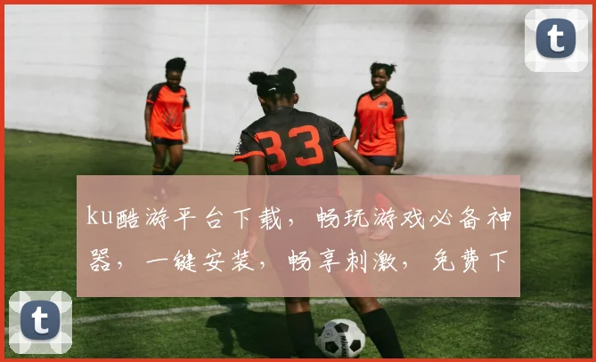 ku酷游平台下载，畅玩游戏必备神器，一键安装，畅享刺激，免费下载，快来体验