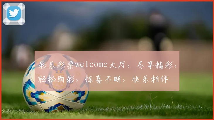 彩乐彩票welcome大厅，尽享精彩，轻松购彩，惊喜不断，快乐相伴