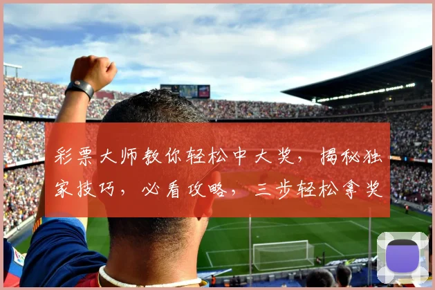 彩票大师教你轻松中大奖，揭秘独家技巧，必看攻略，三步轻松拿奖金，错过等一年