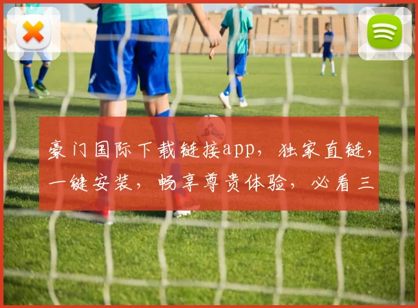 豪门国际下载链接app，独家直链，一键安装，畅享尊贵体验，必看三步攻略