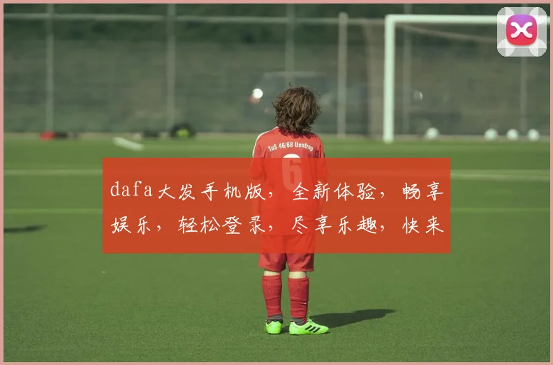 dafa大发手机版，全新体验，畅享娱乐，轻松登录，尽享乐趣，快来体验