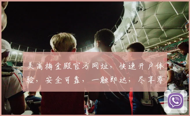 美高梅金殿官方网址，快速开户体验，安全可靠，一触即达，尽享尊贵