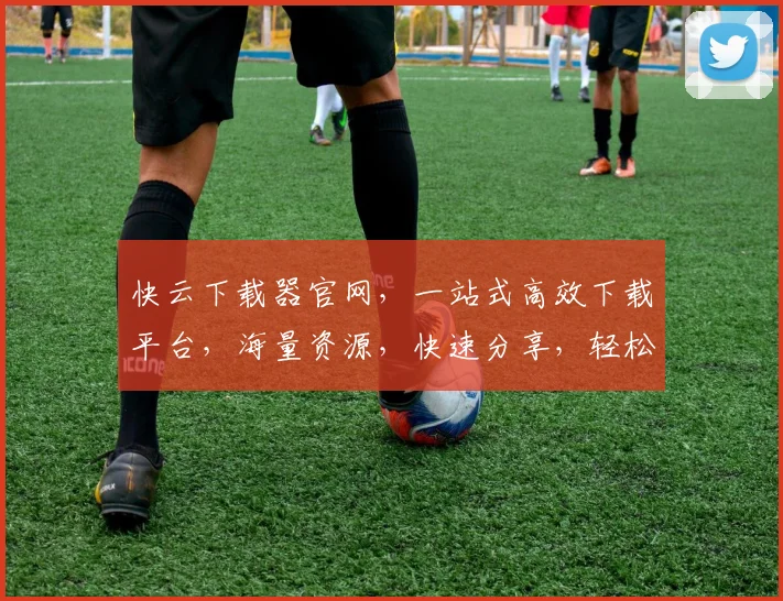 快云下载器官网，一站式高效下载平台，海量资源，快速分享，轻松管理，三重保障，畅享无忧