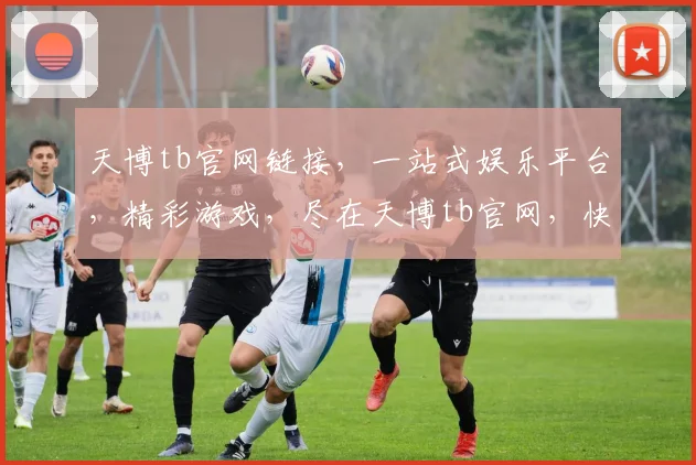 天博tb官网链接，一站式娱乐平台，精彩游戏，尽在天博tb官网，快速登录，体验非凡