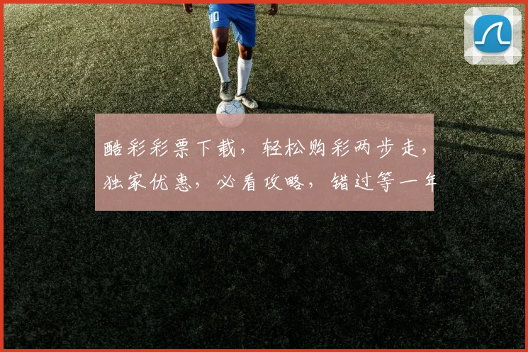 酷彩彩票下载，轻松购彩两步走，独家优惠，必看攻略，错过等一年