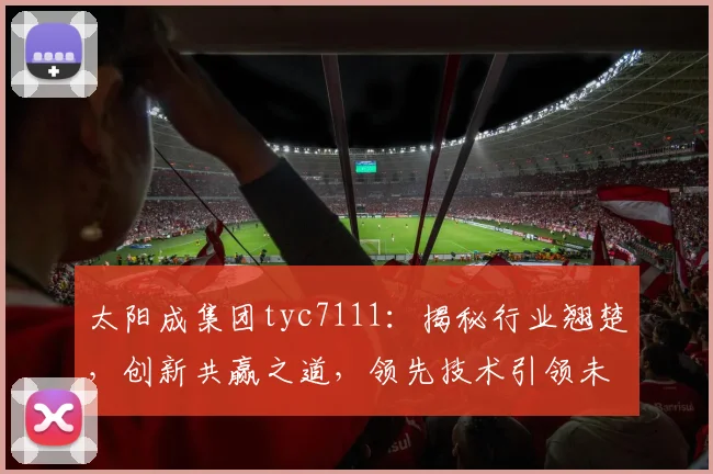 太阳成集团tyc7111：揭秘行业翘楚，创新共赢之道，领先技术引领未来