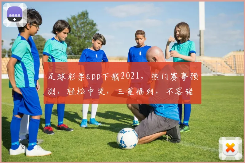 足球彩票app下载2021，热门赛事预测，轻松中奖，三重福利，不容错过