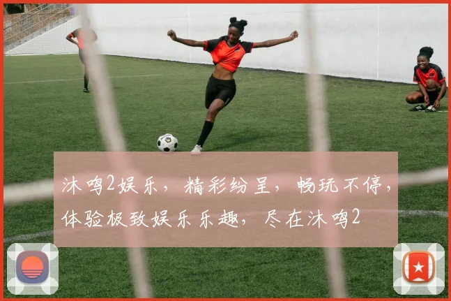 沐鸣2娱乐，精彩纷呈，畅玩不停，体验极致娱乐乐趣，尽在沐鸣2